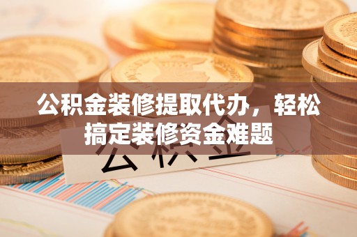 荣县公积金装修提取代办，轻松搞定装修资金难题