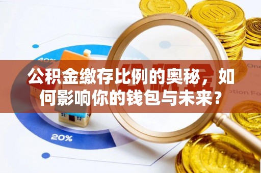 荣县公积金缴存比例的奥秘，如何影响你的钱包与未来？