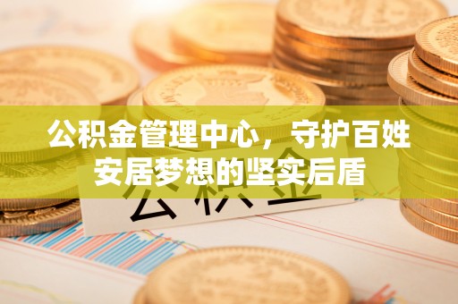 荣县公积金管理中心，守护百姓安居梦想的坚实后盾