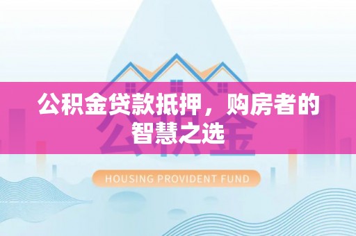 荣县公积金贷款抵押，购房者的智慧之选