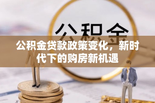 荣县公积金贷款政策变化，新时代下的购房新机遇