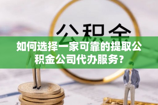 荣县如何选择一家可靠的提取公积金公司代办服务？