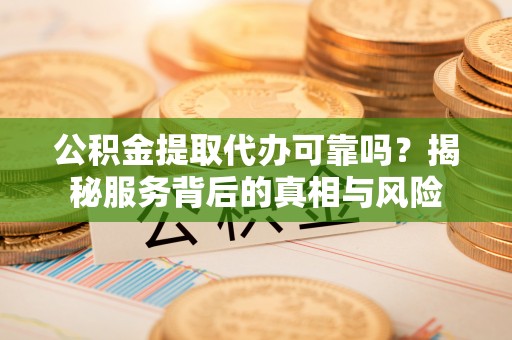 荣县公积金提取代办可靠吗？揭秘服务背后的真相与风险