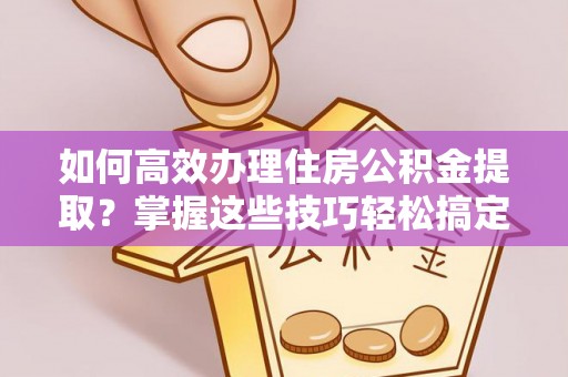 荣县如何高效办理住房公积金提取？掌握这些技巧轻松搞定