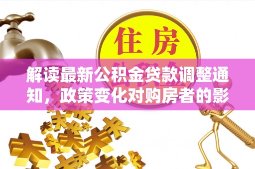 荣县解读最新公积金贷款调整通知，政策变化对购房者的影响
