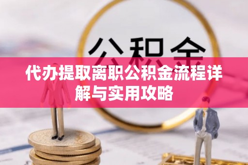 荣县代办提取离职公积金流程详解与实用攻略