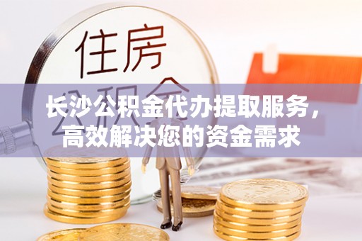 荣县长沙公积金代办提取服务，高效解决您的资金需求