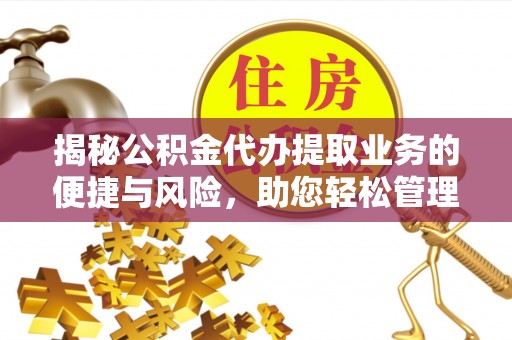 荣县揭秘公积金代办提取业务的便捷与风险，助您轻松管理财务