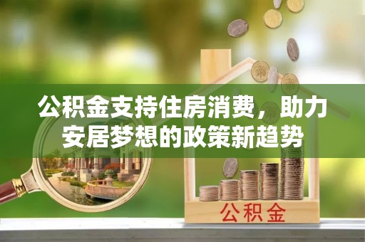 荣县公积金支持住房消费，助力安居梦想的政策新趋势