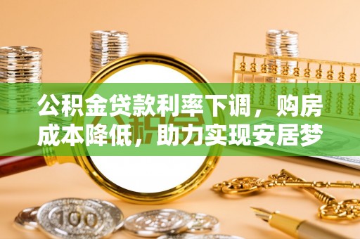 荣县公积金贷款利率下调，购房成本降低，助力实现安居梦