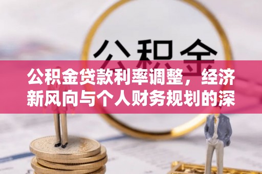 荣县公积金贷款利率调整，经济新风向与个人财务规划的深远影响