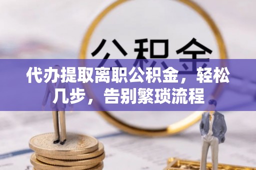 荣县代办提取离职公积金，轻松几步，告别繁琐流程