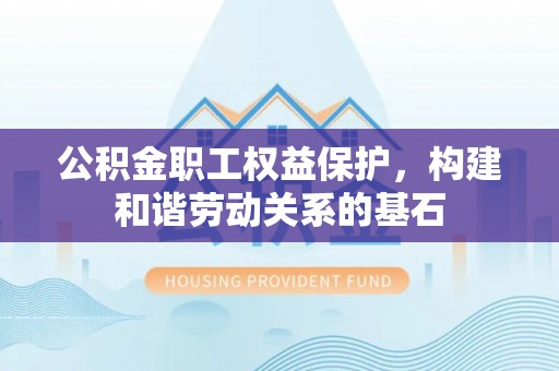 荣县公积金职工权益保护，构建和谐劳动关系的基石