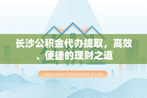荣县长沙公积金代办提取，高效、便捷的理财之道