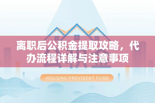 荣县离职后公积金提取攻略，代办流程详解与注意事项