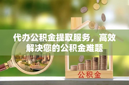 荣县代办公积金提取服务，高效解决您的公积金难题