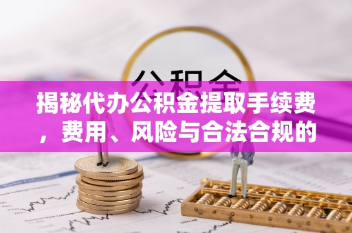 荣县揭秘代办公积金提取手续费，费用、风险与合法合规的全解析