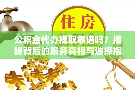 荣县公积金代办提取靠谱吗？揭秘背后的服务真相与选择指南