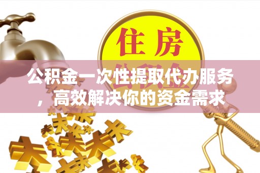 荣县公积金一次性提取代办服务，高效解决你的资金需求