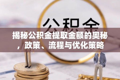 荣县揭秘公积金提取金额的奥秘，政策、流程与优化策略