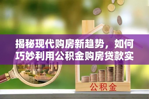 荣县揭秘现代购房新趋势，如何巧妙利用公积金购房贷款实现梦想家园
