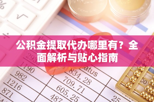 荣县公积金提取代办哪里有？全面解析与贴心指南