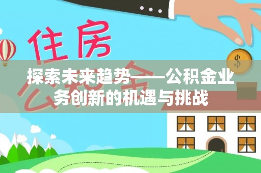 荣县探索未来趋势——公积金业务创新的机遇与挑战