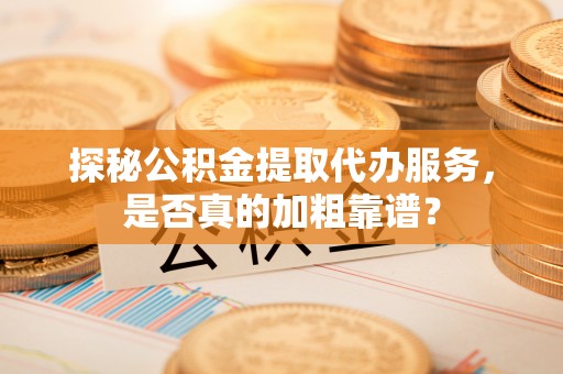 荣县探秘公积金提取代办服务，是否真的加粗靠谱？