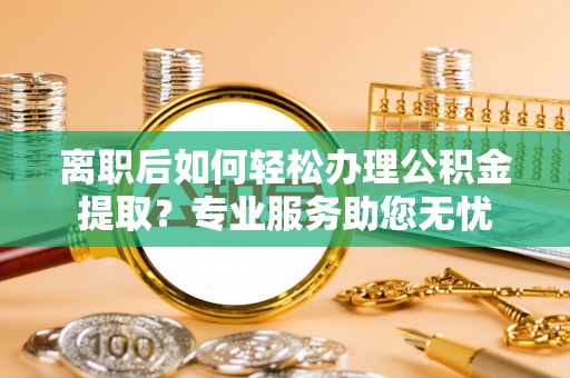 荣县离职后如何轻松办理公积金提取？专业服务助您无忧