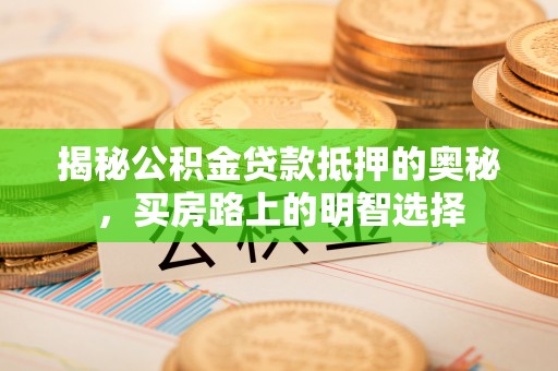 荣县揭秘公积金贷款抵押的奥秘，买房路上的明智选择