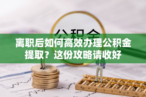 荣县离职后如何高效办理公积金提取？这份攻略请收好