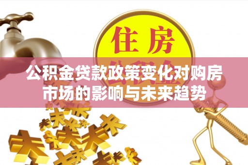 荣县公积金贷款政策变化对购房市场的影响与未来趋势