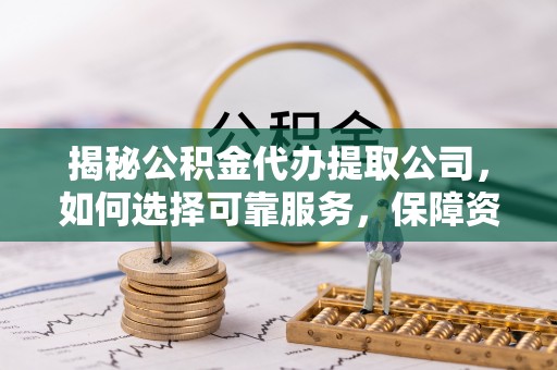 荣县揭秘公积金代办提取公司，如何选择可靠服务，保障资金安全