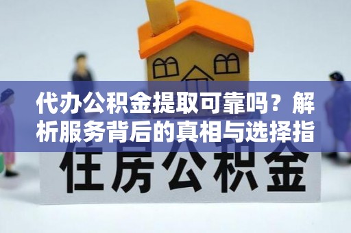 荣县代办公积金提取可靠吗？解析服务背后的真相与选择指南