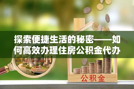 荣县探索便捷生活的秘密——如何高效办理住房公积金代办提取