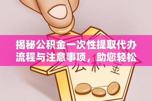 荣县揭秘公积金一次性提取代办流程与注意事项，助您轻松实现资金自由