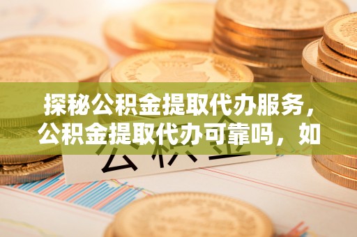 荣县探秘公积金提取代办服务，公积金提取代办可靠吗，如何选择值得信赖的机构？