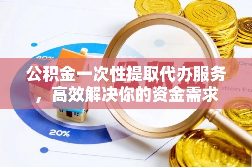 荣县公积金一次性提取代办服务，高效解决你的资金需求