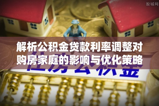 荣县解析公积金贷款利率调整对购房家庭的影响与优化策略