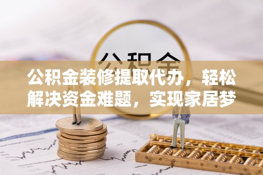荣县公积金装修提取代办，轻松解决资金难题，实现家居梦想