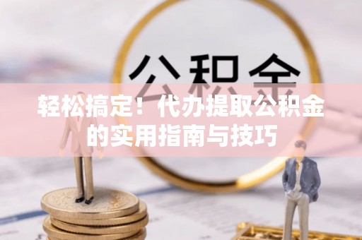荣县轻松搞定！代办提取公积金的实用指南与技巧