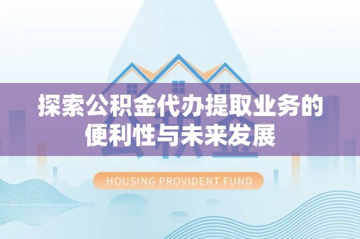 荣县探索公积金代办提取业务的便利性与未来发展
