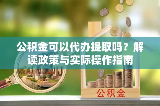 荣县公积金可以代办提取吗？解读政策与实际操作指南