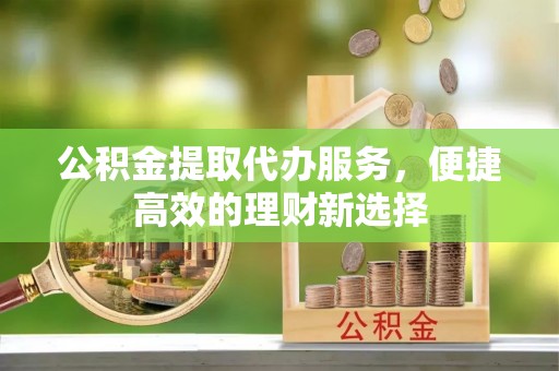 荣县公积金提取代办服务，便捷高效的理财新选择