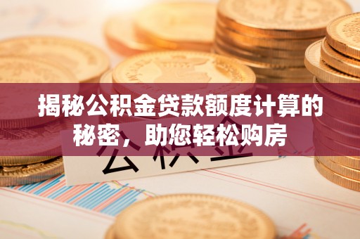 荣县揭秘公积金贷款额度计算的秘密，助您轻松购房