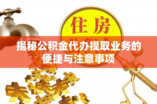 荣县揭秘公积金代办提取业务的便捷与注意事项