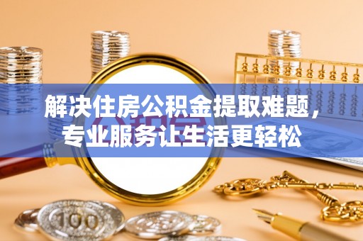 荣县解决住房公积金提取难题，专业服务让生活更轻松