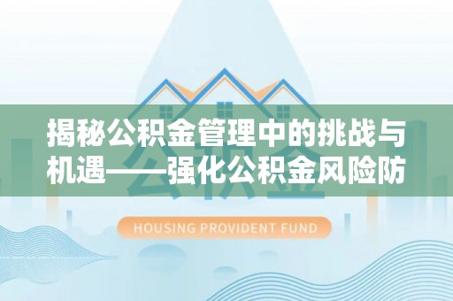 荣县揭秘公积金管理中的挑战与机遇——强化公积金风险防控的多维策略