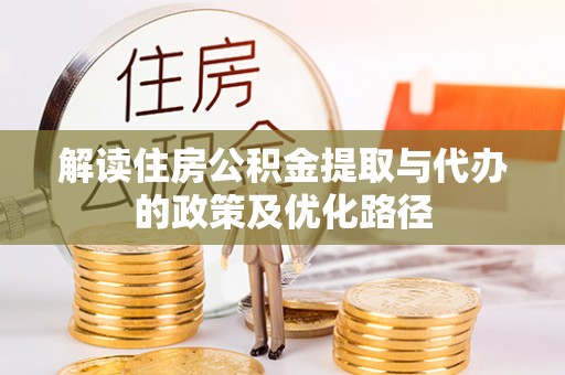 荣县解读住房公积金提取与代办的政策及优化路径
