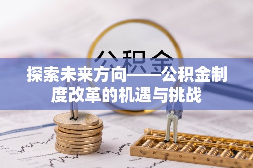 荣县探索未来方向——公积金制度改革的机遇与挑战